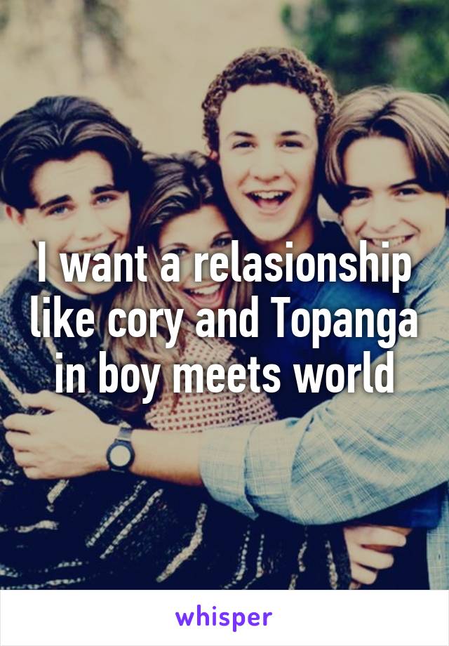 I want a relasionship like cory and Topanga in boy meets world