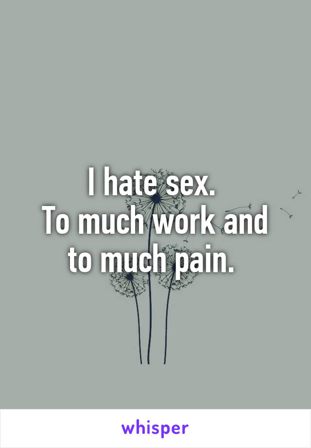 I hate sex. 
To much work and to much pain. 