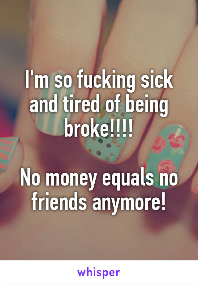 I'm so fucking sick and tired of being broke!!!!

No money equals no friends anymore!