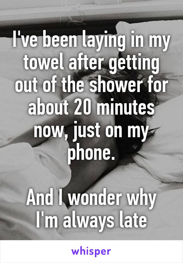 I've been laying in my towel after getting out of the shower for about 20 minutes now, just on my phone.

And I wonder why I'm always late