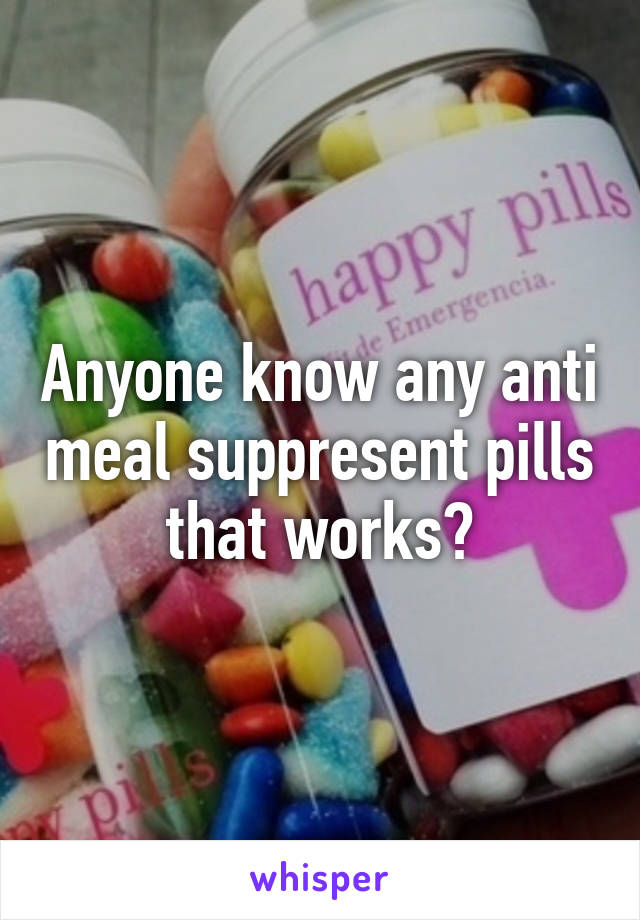 Anyone know any anti meal suppresent pills that works?