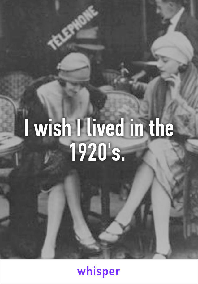 I wish I lived in the 1920's. 