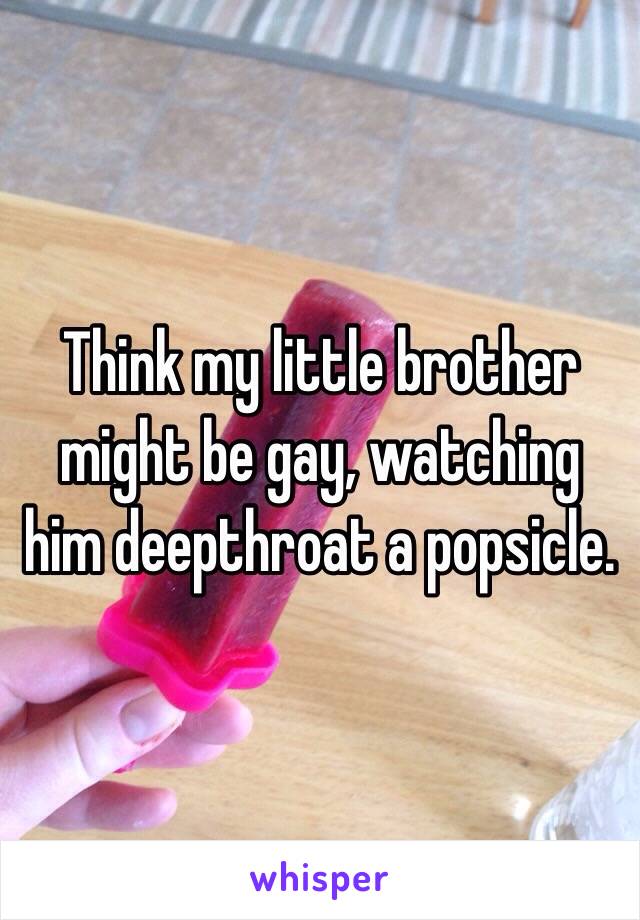 Think my little brother might be gay, watching him deepthroat a popsicle. 