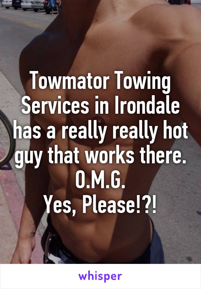 Towmator Towing Services in Irondale has a really really hot guy that works there.
O.M.G.
Yes, Please!?!