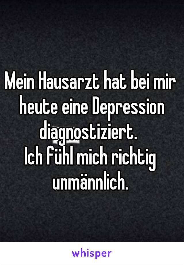 Mein Hausarzt hat bei mir heute eine Depression diagnostiziert.  
Ich fühl mich richtig unmännlich. 