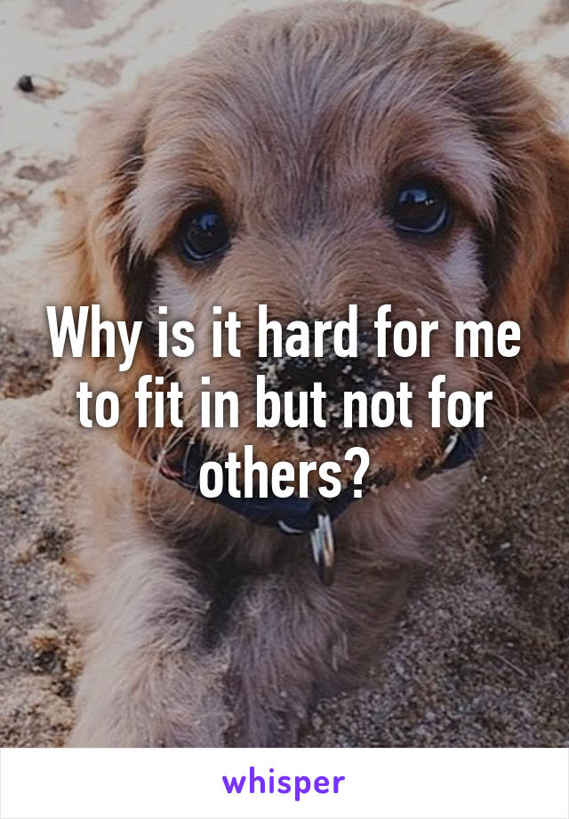 Why is it hard for me to fit in but not for others?