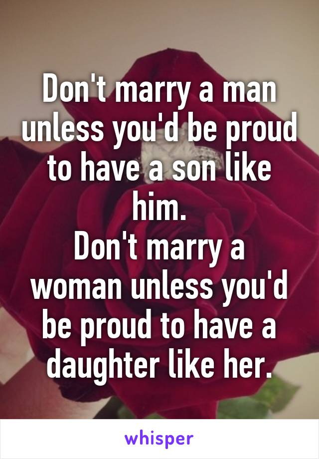 Don't marry a man unless you'd be proud to have a son like him.
Don't marry a woman unless you'd be proud to have a daughter like her.