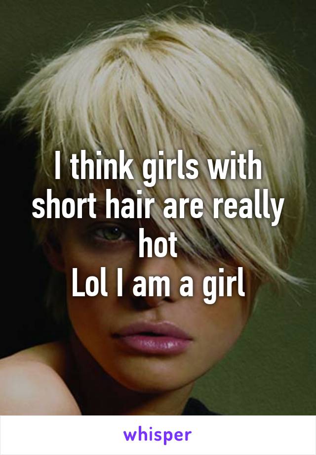 I think girls with short hair are really hot
Lol I am a girl