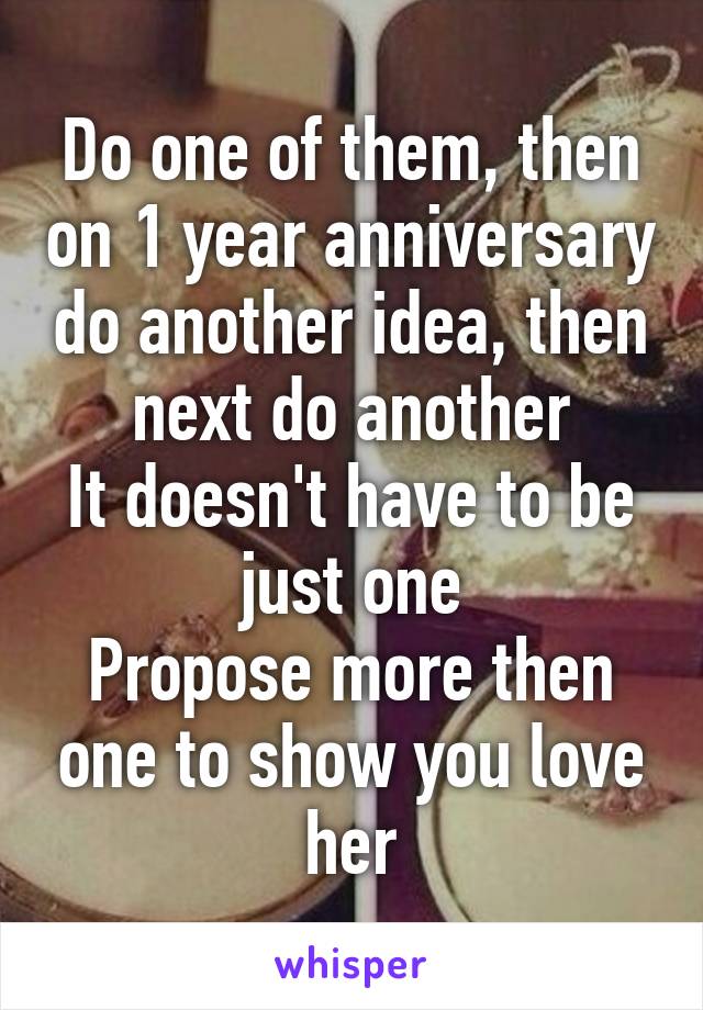 Do one of them, then on 1 year anniversary do another idea, then next do another
It doesn't have to be just one
Propose more then one to show you love her