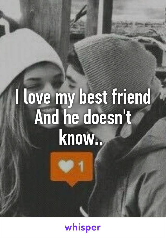 I love my best friend
And he doesn't know.. 