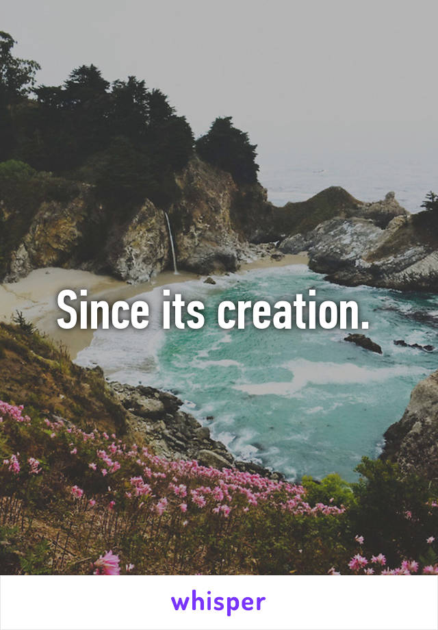 Since its creation. 