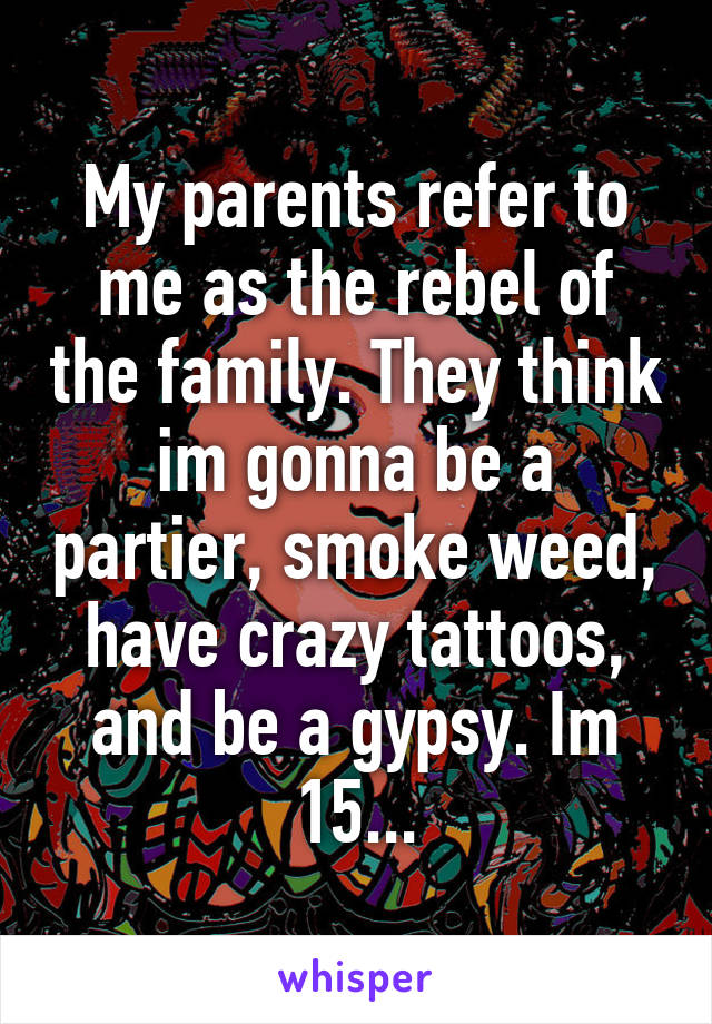 My parents refer to me as the rebel of the family. They think im gonna be a partier, smoke weed, have crazy tattoos, and be a gypsy. Im 15...