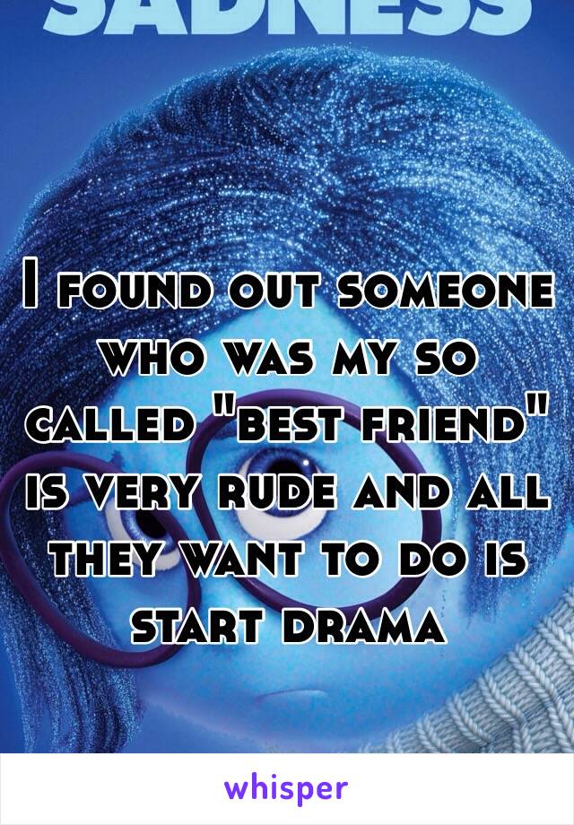 I found out someone who was my so called "best friend" is very rude and all they want to do is start drama