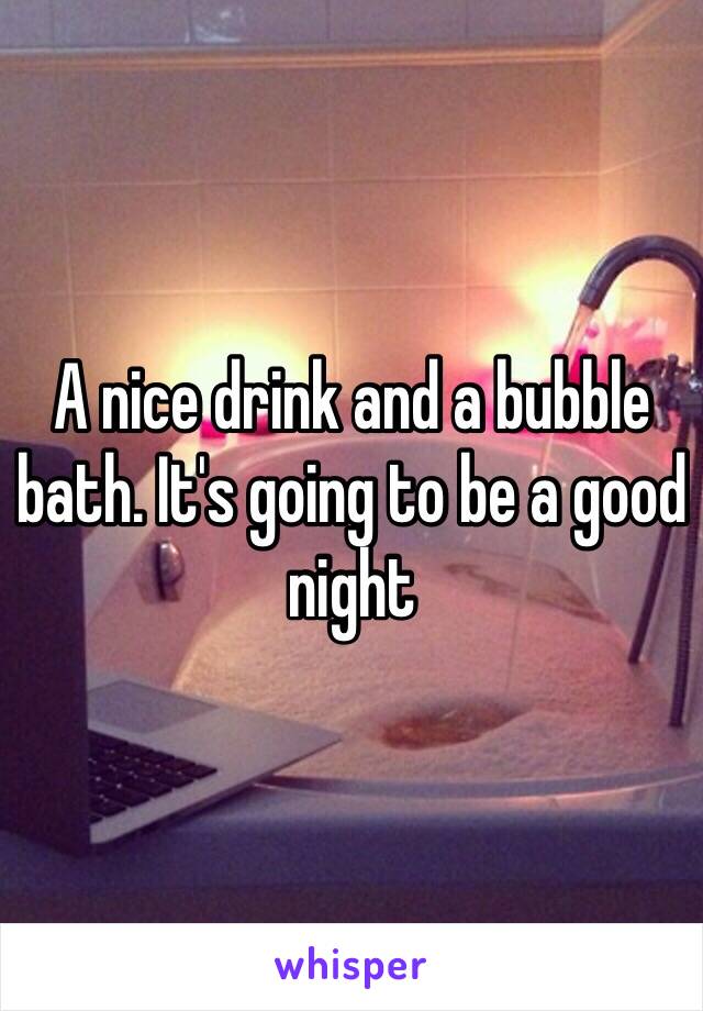 A nice drink and a bubble bath. It's going to be a good night