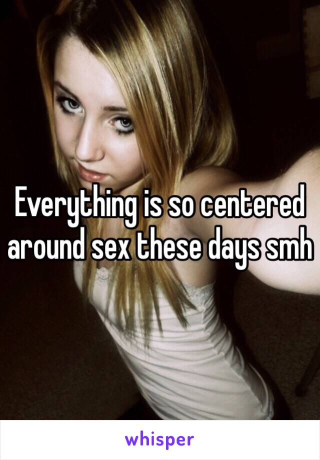 Everything is so centered around sex these days smh