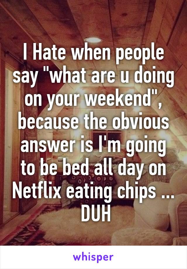 I Hate when people say "what are u doing on your weekend", because the obvious answer is I'm going to be bed all day on Netflix eating chips ...  DUH