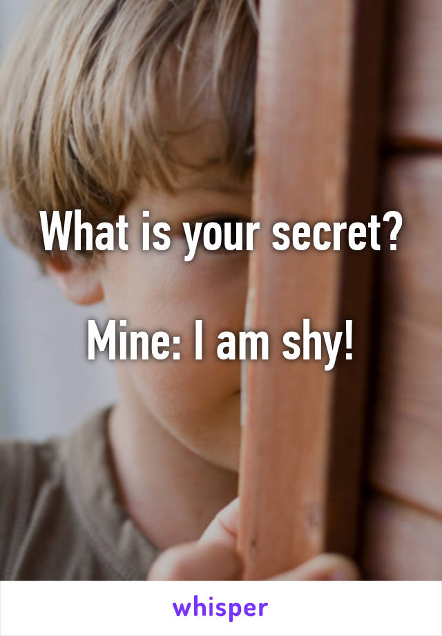 What is your secret?

Mine: I am shy!
