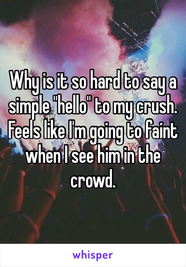 Why is it so hard to say a simple "hello" to my crush. Feels like I'm going to faint when I see him in the crowd. 