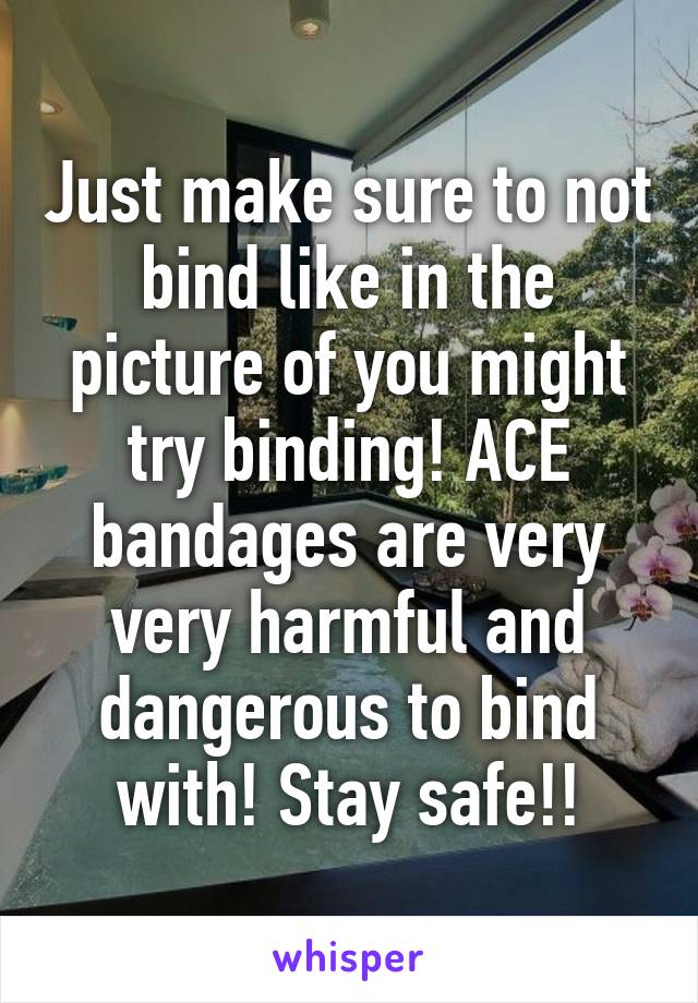 Just make sure to not bind like in the picture of you might try binding! ACE bandages are very very harmful and dangerous to bind with! Stay safe!!