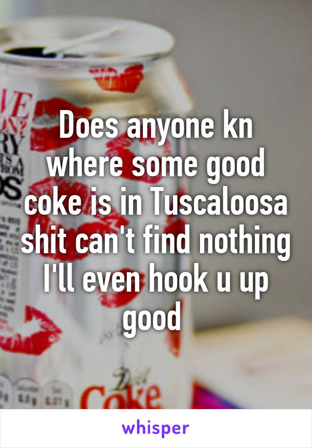 Does anyone kn where some good coke is in Tuscaloosa shit can't find nothing I'll even hook u up good 