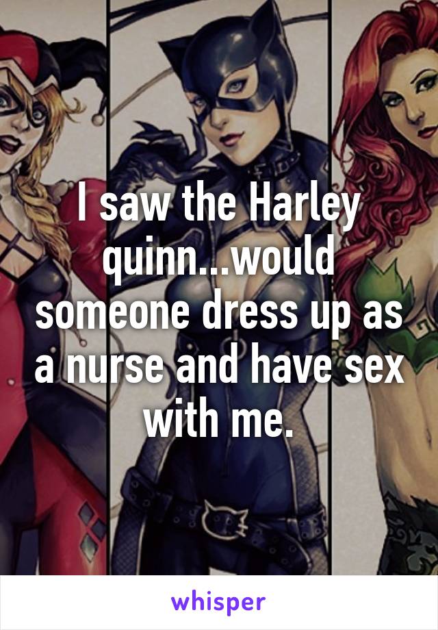 I saw the Harley quinn...would someone dress up as a nurse and have sex with me.