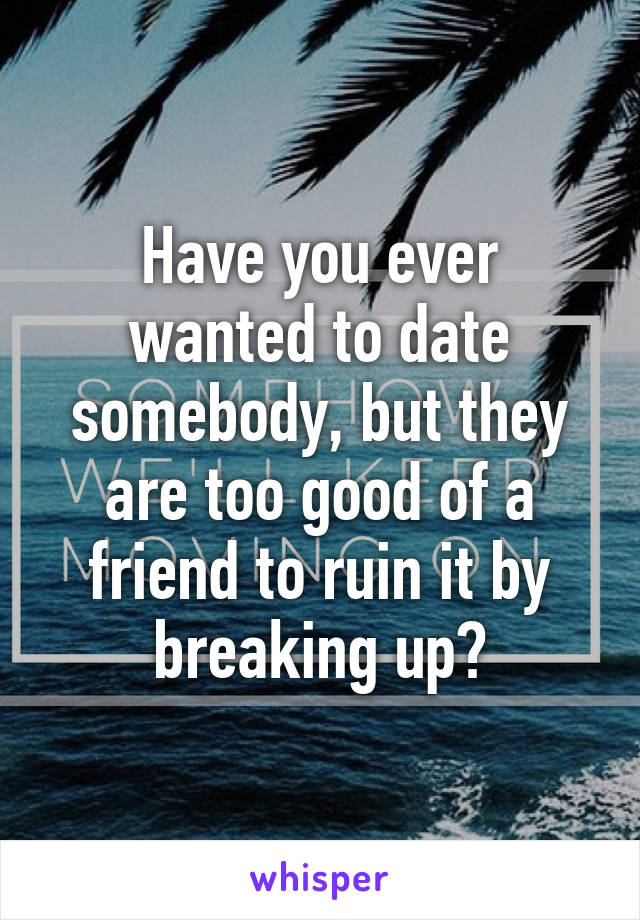 Have you ever wanted to date somebody, but they are too good of a friend to ruin it by breaking up?