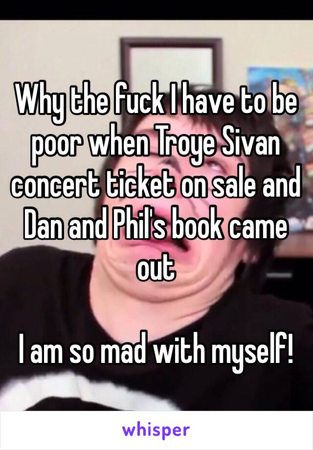 Why the fuck I have to be poor when Troye Sivan concert ticket on sale and
Dan and Phil's book came out 

I am so mad with myself!