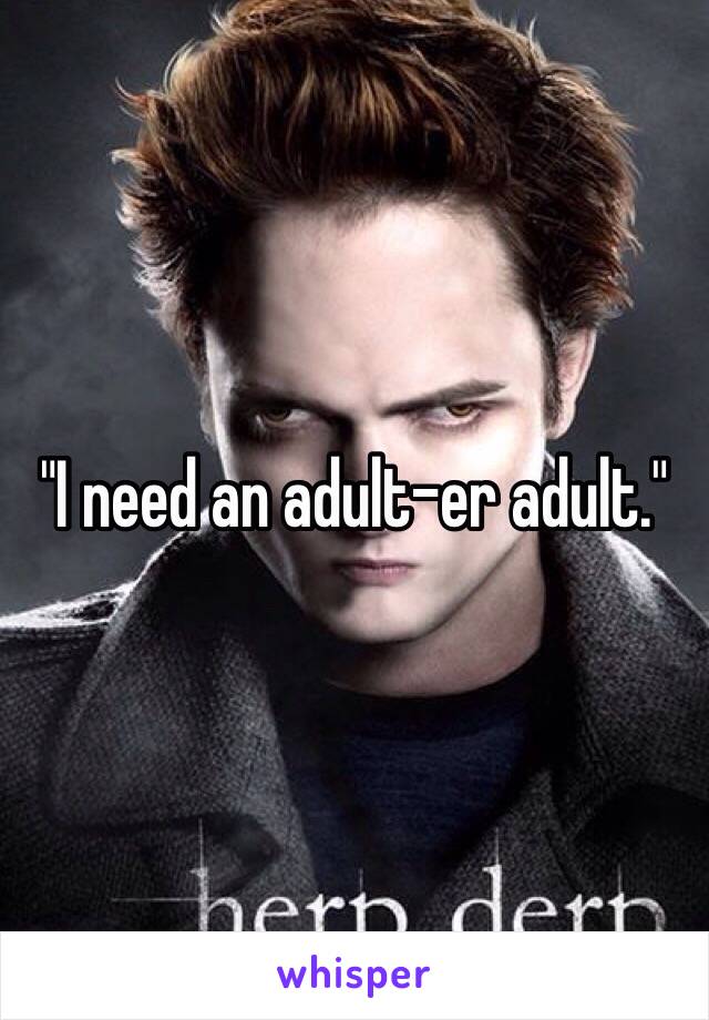 "I need an adult-er adult."