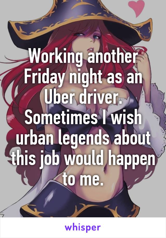 Working another Friday night as an Uber driver. Sometimes I wish urban legends about this job would happen to me.