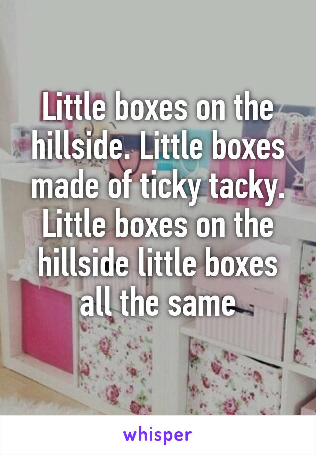 Little boxes on the hillside. Little boxes made of ticky tacky. Little boxes on the hillside little boxes all the same
