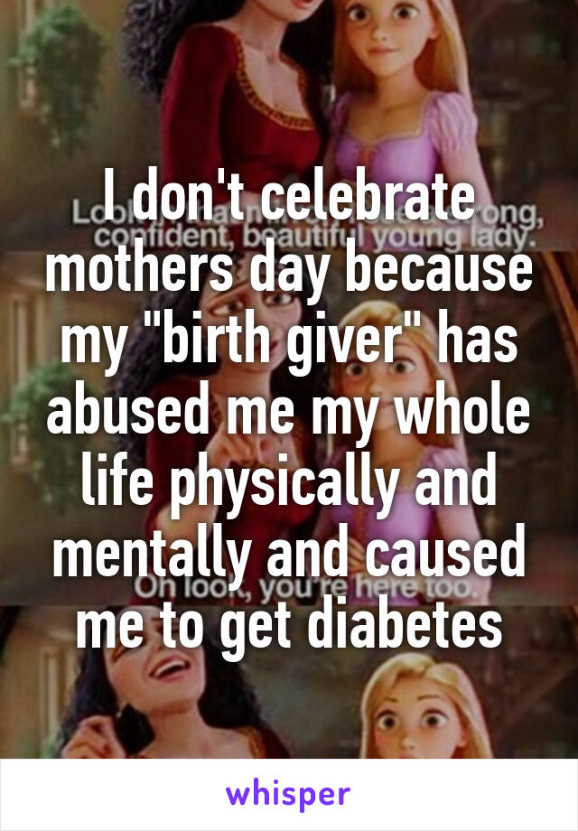 I don't celebrate mothers day because my "birth giver" has abused me my whole life physically and mentally and caused me to get diabetes