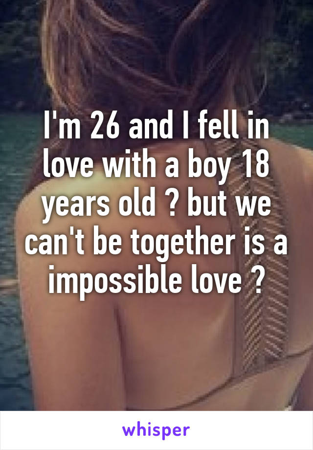 I'm 26 and I fell in love with a boy 18 years old 😔 but we can't be together is a impossible love 😢
