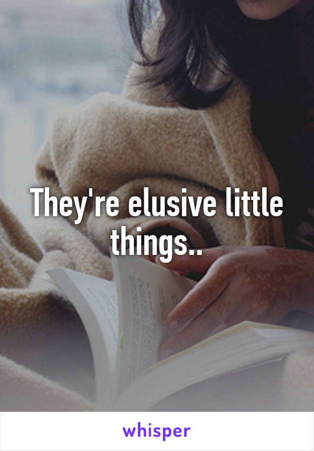 They're elusive little things..