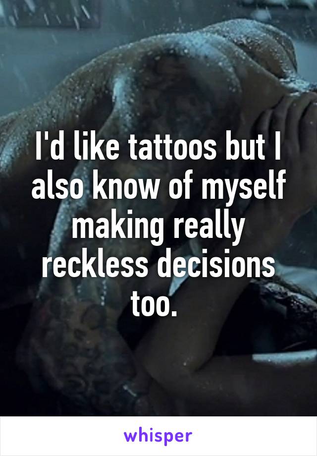 I'd like tattoos but I also know of myself making really reckless decisions too. 