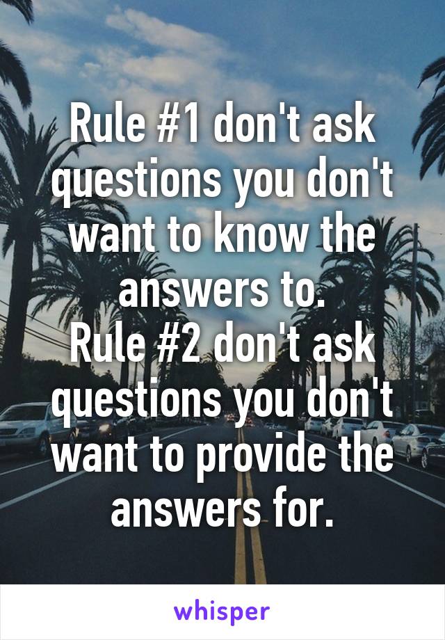 Rule #1 don't ask questions you don't want to know the answers to.
Rule #2 don't ask questions you don't want to provide the answers for.