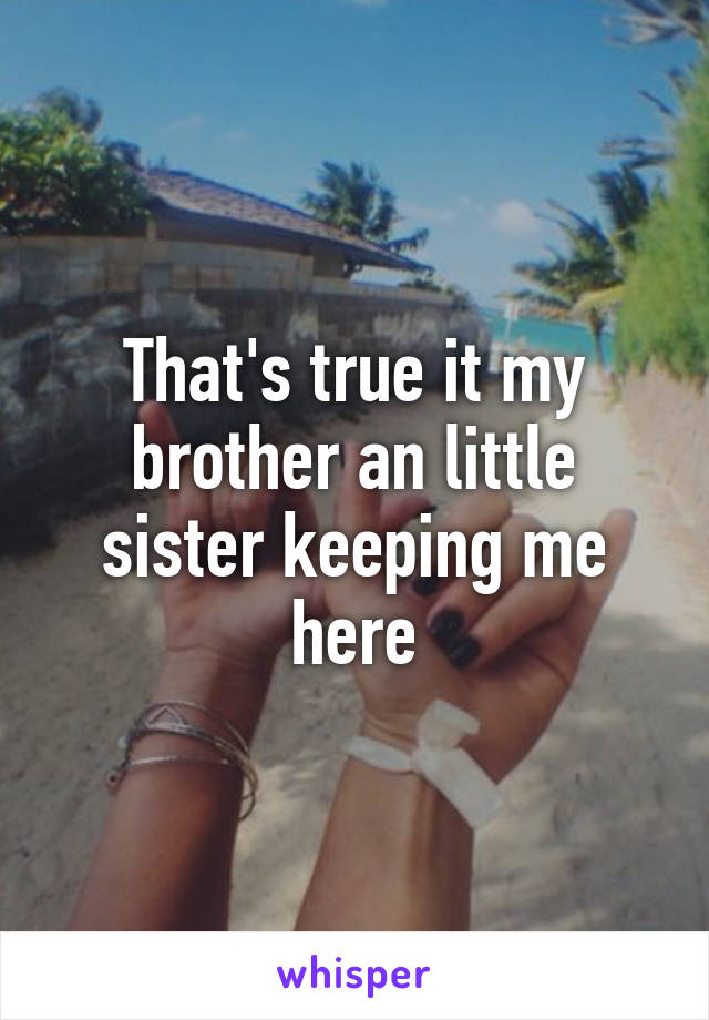 That's true it my brother an little sister keeping me here