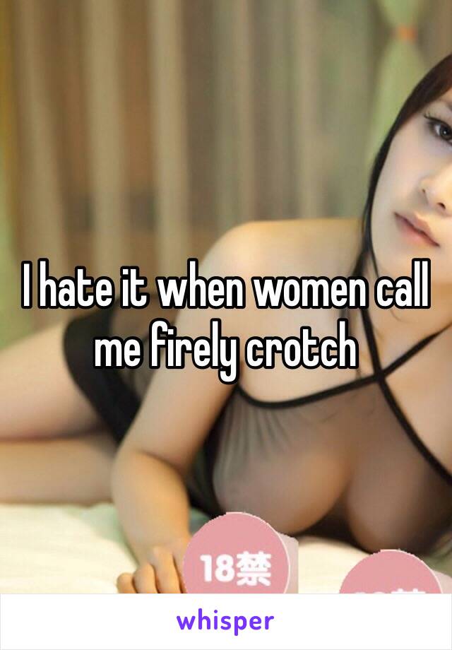 I hate it when women call me firely crotch 