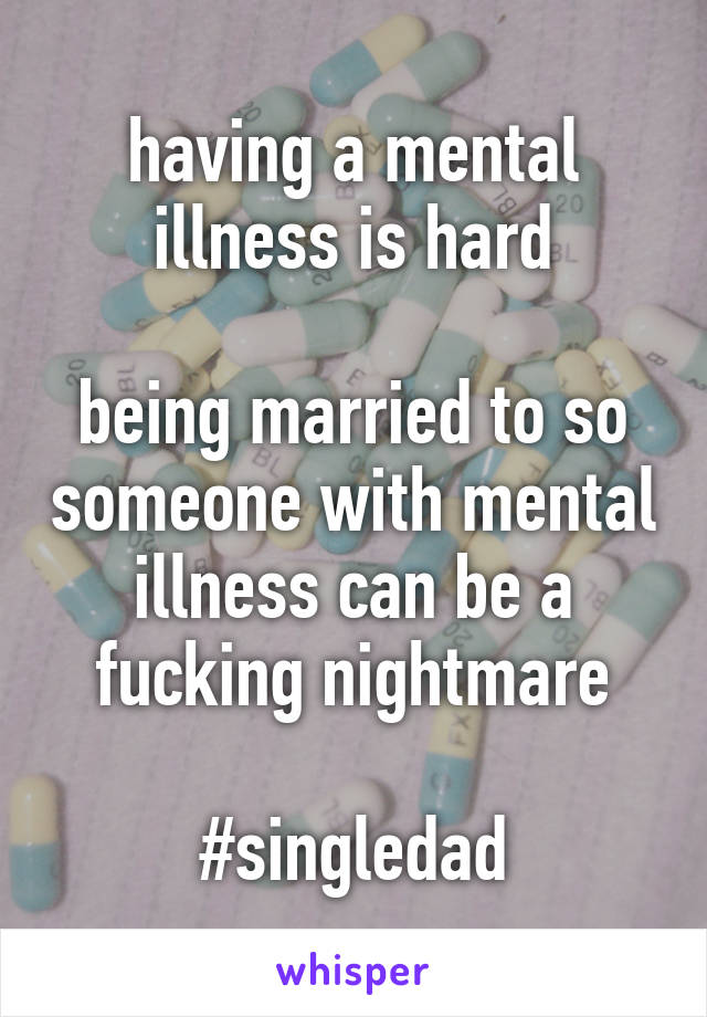 having a mental illness is hard

being married to so someone with mental illness can be a fucking nightmare

#singledad