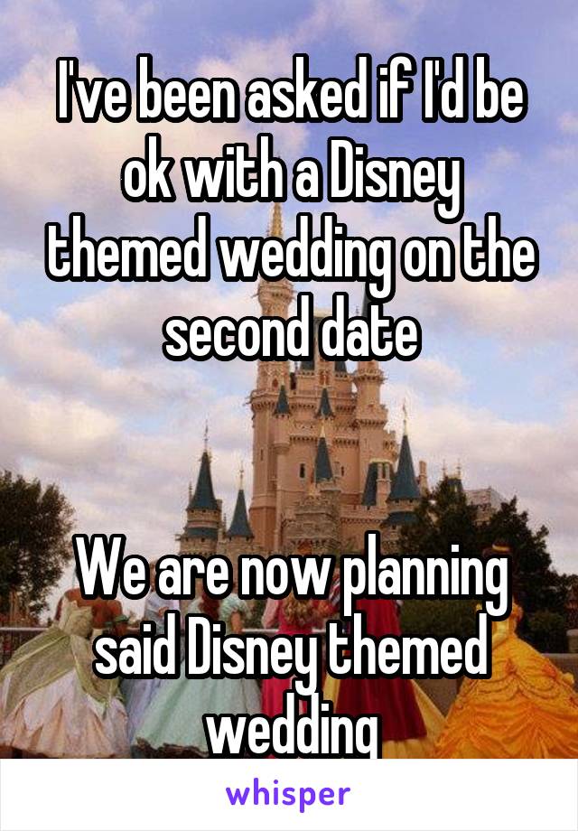 I've been asked if I'd be ok with a Disney themed wedding on the second date


We are now planning said Disney themed wedding
