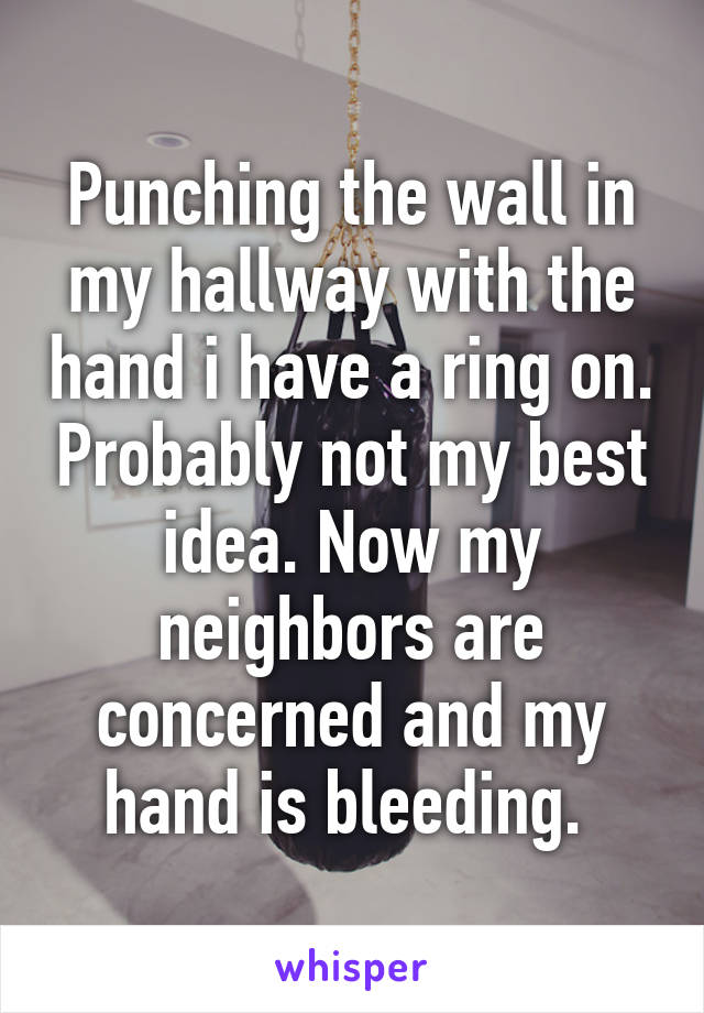 Punching the wall in my hallway with the hand i have a ring on. Probably not my best idea. Now my neighbors are concerned and my hand is bleeding. 