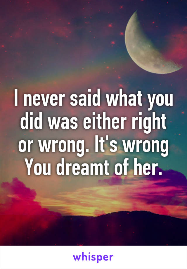 I never said what you did was either right or wrong. It's wrong You dreamt of her.