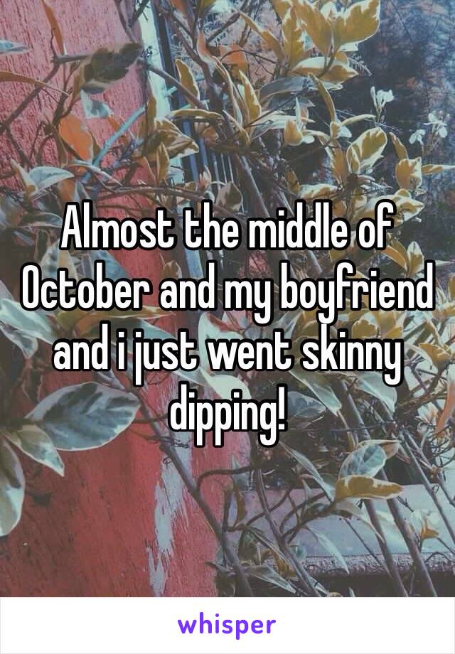 Almost the middle of October and my boyfriend and i just went skinny dipping! 