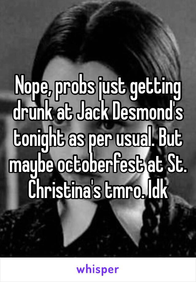 Nope, probs just getting drunk at Jack Desmond's tonight as per usual. But maybe octoberfest at St. Christina's tmro. Idk 