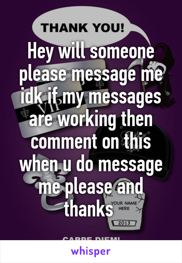 Hey will someone please message me idk if my messages are working then comment on this when u do message me please and thanks 