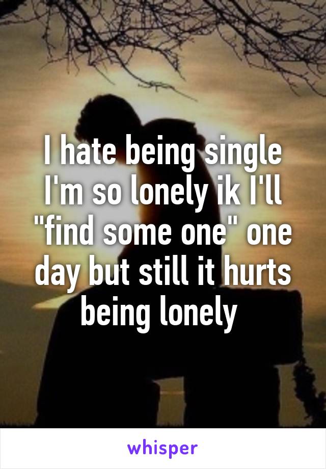 I hate being single I'm so lonely ik I'll "find some one" one day but still it hurts being lonely 