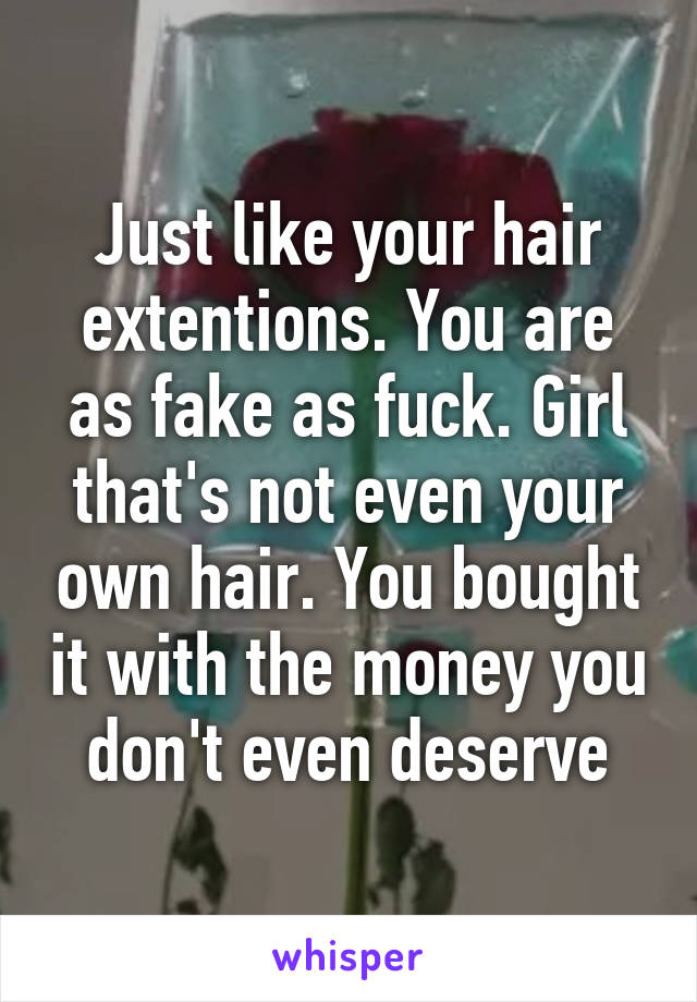 Just like your hair extentions. You are as fake as fuck. Girl that's not even your own hair. You bought it with the money you don't even deserve