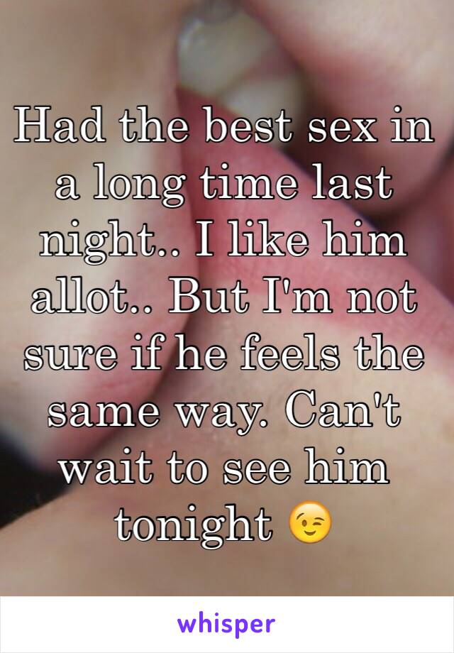 Had the best sex in a long time last night.. I like him allot.. But I'm not sure if he feels the same way. Can't wait to see him tonight 😉