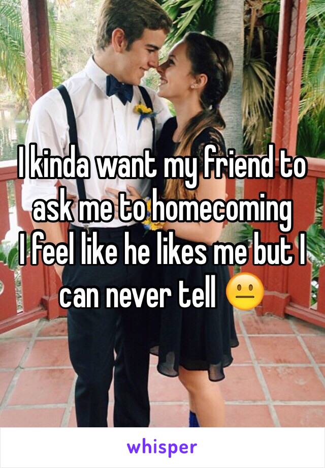 I kinda want my friend to ask me to homecoming 
I feel like he likes me but I can never tell 😐