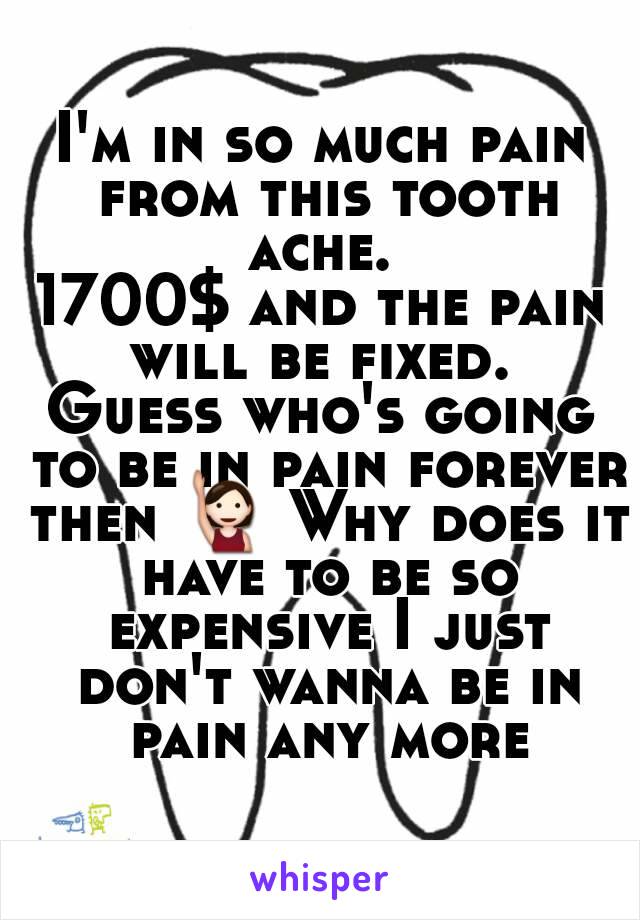 I'm in so much pain from this tooth ache. 
1700$ and the pain will be fixed. 
Guess who's going to be in pain forever then 🙋 Why does it have to be so expensive I just don't wanna be in pain any more