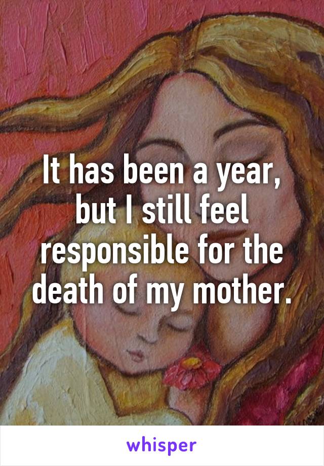 It has been a year, but I still feel responsible for the death of my mother.